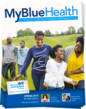 My Blue Health is our member magazine. It provides information about your benefits, tips for staying healthy and the latest news. mybluehealth-fall-cover